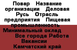 Повар › Название организации ­ Деловая Русь › Отрасль предприятия ­ Пищевая промышленность › Минимальный оклад ­ 15 000 - Все города Работа » Вакансии   . Камчатский край